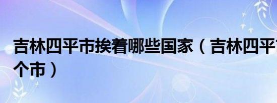 吉林四平市挨着哪些国家（吉林四平市属于哪个市）