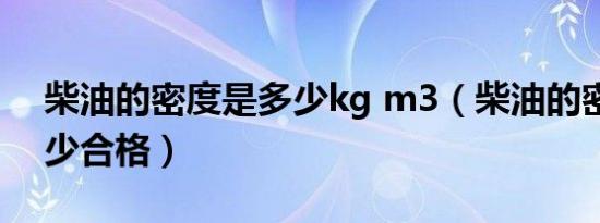 柴油的密度是多少kg m3（柴油的密度是多少合格）