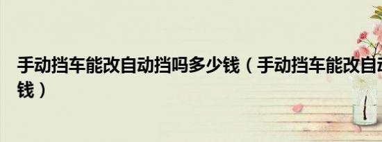手动挡车能改自动挡吗多少钱（手动挡车能改自动挡吗多少钱）