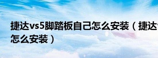 捷达vs5脚踏板自己怎么安装（捷达vs5脚垫怎么安装）
