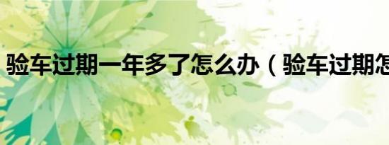 验车过期一年多了怎么办（验车过期怎么办）