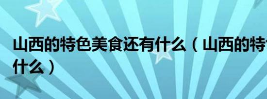 山西的特色美食还有什么（山西的特色美食有什么）