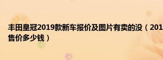 丰田皇冠2019款新车报价及图片有卖的没（2019丰田皇冠售价多少钱）