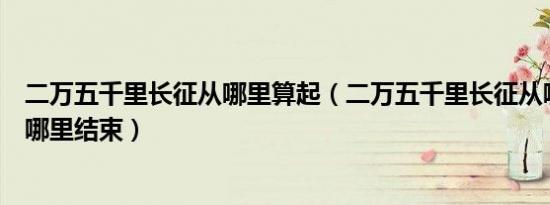 二万五千里长征从哪里算起（二万五千里长征从哪里开始到哪里结束）