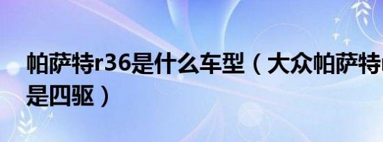 帕萨特r36是什么车型（大众帕萨特r36是不是四驱）