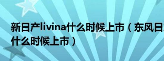 新日产livina什么时候上市（东风日产livina什么时候上市）