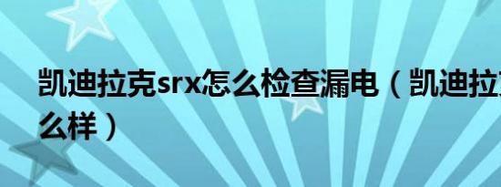 凯迪拉克srx怎么检查漏电（凯迪拉克srx怎么样）