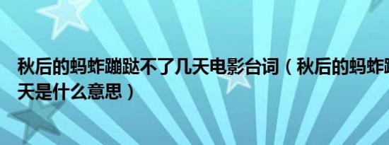 秋后的蚂蚱蹦跶不了几天电影台词（秋后的蚂蚱蹦跶不了几天是什么意思）