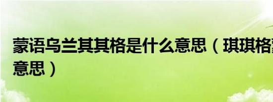 蒙语乌兰其其格是什么意思（琪琪格蒙语什么意思）