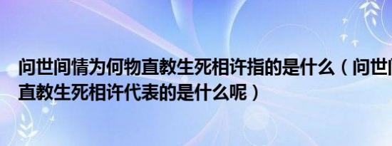 问世间情为何物直教生死相许指的是什么（问世间情为何物直教生死相许代表的是什么呢）