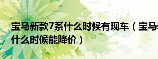 宝马新款7系什么时候有现车（宝马新款7系什么时候能降价）