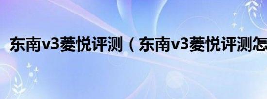 东南v3菱悦评测（东南v3菱悦评测怎么样）
