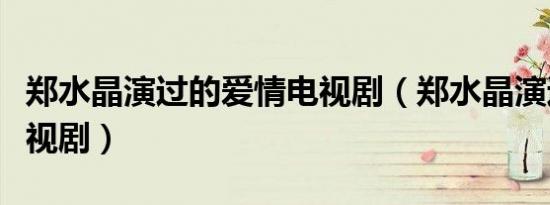 郑水晶演过的爱情电视剧（郑水晶演过什么电视剧）