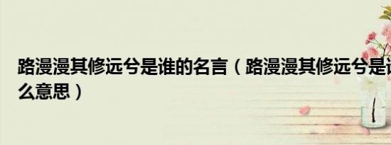 路漫漫其修远兮是谁的名言（路漫漫其修远兮是谁的名言什么意思）