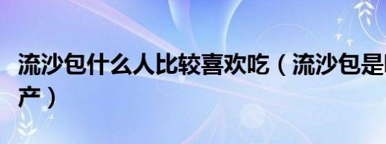 流沙包什么人比较喜欢吃（流沙包是哪里的特产）