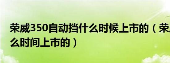 荣威350自动挡什么时候上市的（荣威350什么时间上市的）