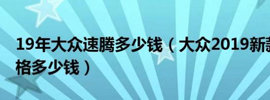 19年大众速腾多少钱（大众2019新款速腾价格多少钱）