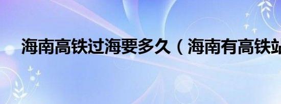 海南高铁过海要多久（海南有高铁站吗）