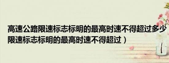 高速公路限速标志标明的最高时速不得超过多少（高速公路限速标志标明的最高时速不得超过）