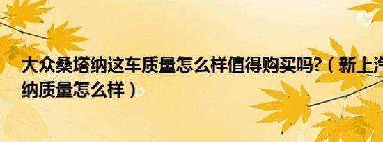 大众桑塔纳这车质量怎么样值得购买吗?（新上汽大众桑塔纳质量怎么样）