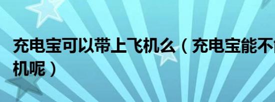 充电宝可以带上飞机么（充电宝能不能带上飞机呢）