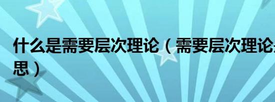 什么是需要层次理论（需要层次理论是什么意思）