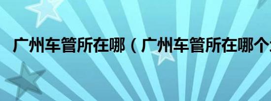 广州车管所在哪（广州车管所在哪个地方）