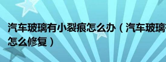 汽车玻璃有小裂痕怎么办（汽车玻璃有小裂痕怎么修复）