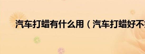 汽车打蜡有什么用（汽车打蜡好不好）