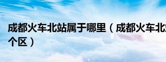 成都火车北站属于哪里（成都火车北站属于哪个区）
