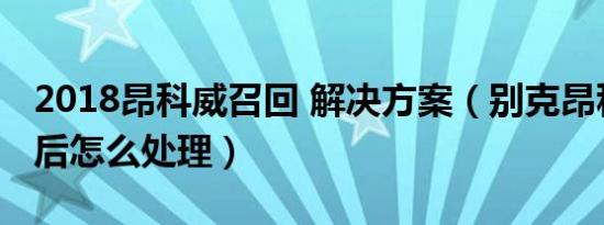 2018昂科威召回 解决方案（别克昂科威召回后怎么处理）