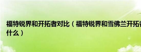 福特锐界和开拓者对比（福特锐界和雪佛兰开拓者的区别是什么）