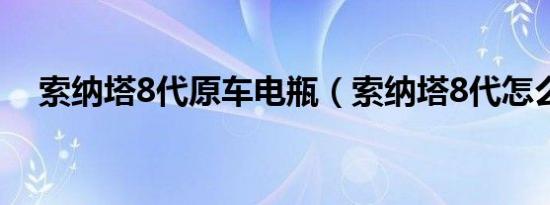 索纳塔8代原车电瓶（索纳塔8代怎么样）