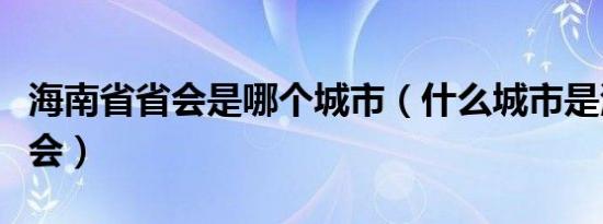 海南省省会是哪个城市（什么城市是海南省省会）