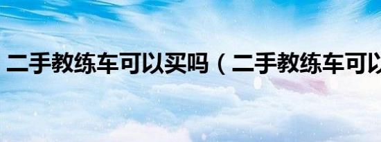 二手教练车可以买吗（二手教练车可以买吗）