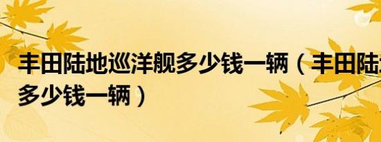丰田陆地巡洋舰多少钱一辆（丰田陆地巡洋舰多少钱一辆）