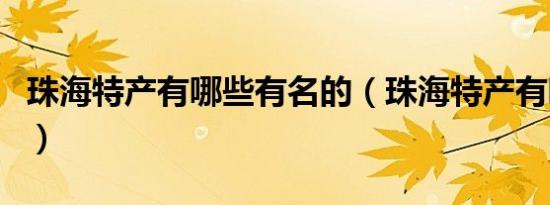 珠海特产有哪些有名的（珠海特产有哪些特产）