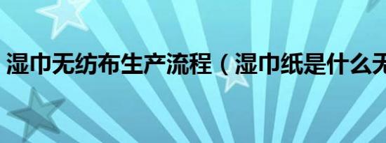 湿巾无纺布生产流程（湿巾纸是什么无纺布）