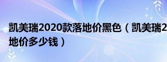 凯美瑞2020款落地价黑色（凯美瑞2020款落地价多少钱）