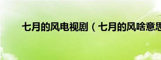 七月的风电视剧（七月的风啥意思）