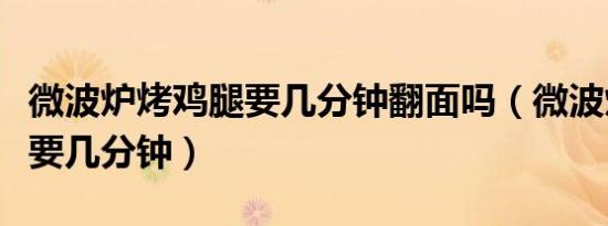 微波炉烤鸡腿要几分钟翻面吗（微波炉烤鸡腿要几分钟）