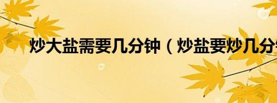 炒大盐需要几分钟（炒盐要炒几分钟）