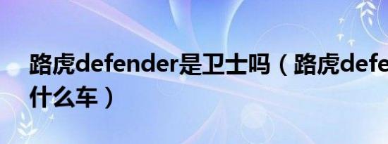 路虎defender是卫士吗（路虎defender是什么车）