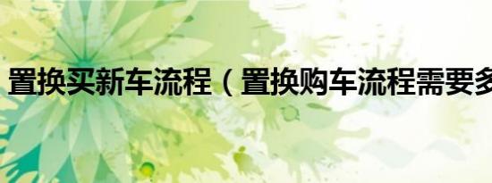 置换买新车流程（置换购车流程需要多少天）