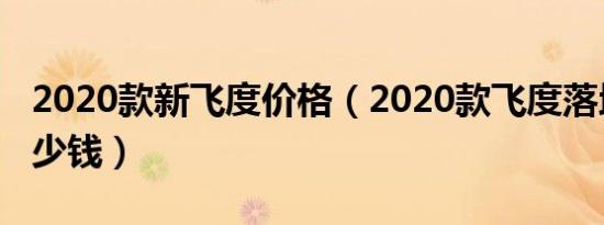 2020款新飞度价格（2020款飞度落地价格多少钱）