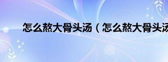 怎么熬大骨头汤（怎么熬大骨头汤）