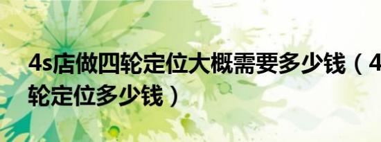 4s店做四轮定位大概需要多少钱（4s店做四轮定位多少钱）