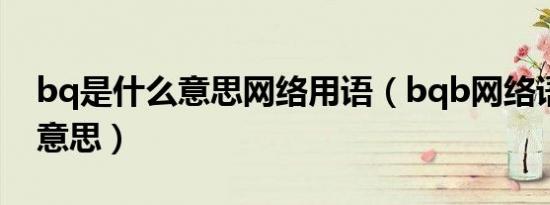 bq是什么意思网络用语（bqb网络语是什么意思）