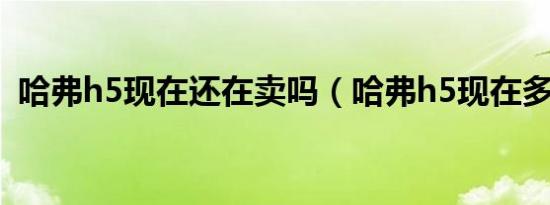 哈弗h5现在还在卖吗（哈弗h5现在多少钱）