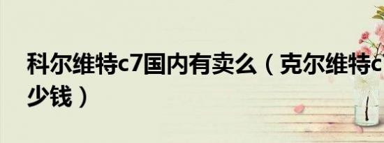 科尔维特c7国内有卖么（克尔维特c7国内多少钱）